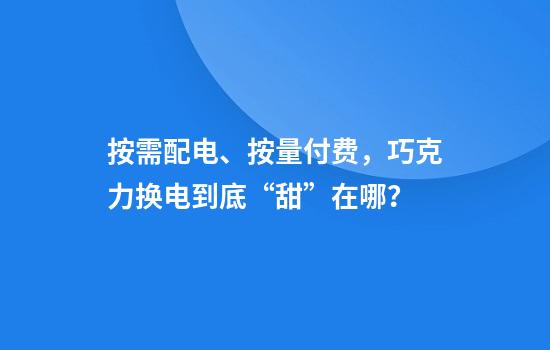 按需配电、按量付费，巧克力换电到底“甜”在哪？