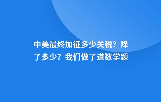 中美最终加征多少关税？降了多少？我们做了道数学题