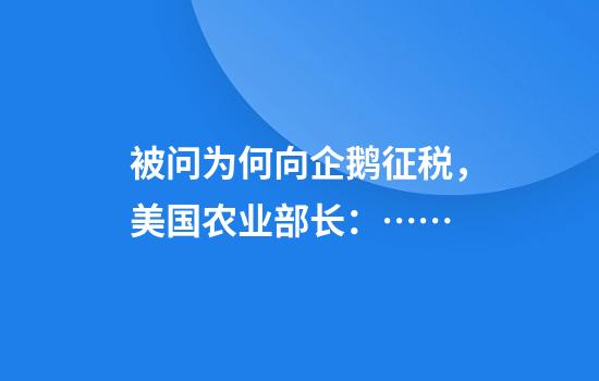 被问为何向企鹅征税，美国农业部长：……