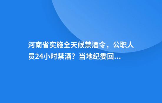 河南省实施全天候禁酒令，公职人员24小时禁酒？当地纪委回应