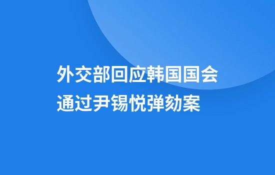外交部回应韩国国会通过尹锡悦弹劾案
