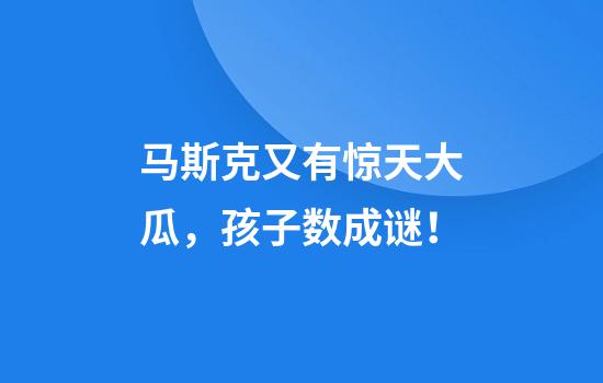 马斯克又有惊天大瓜，孩子数成谜！