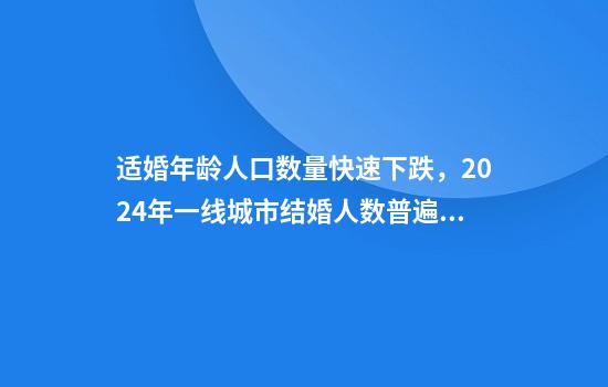 适婚年龄人口数量快速下跌，2024年一线城市结婚人数普遍下降