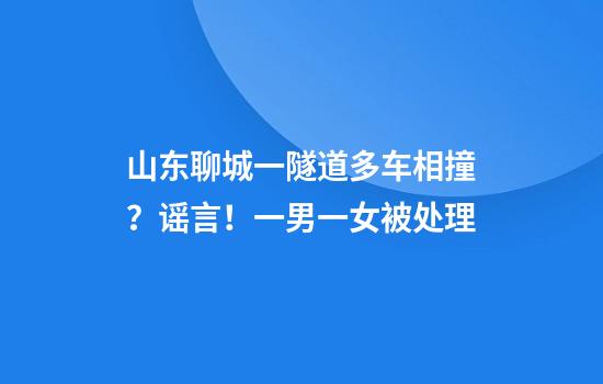 山东聊城一隧道多车相撞？谣言！一男一女被处理