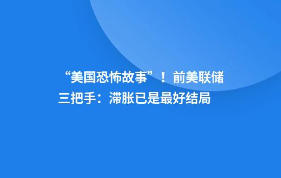 “美国恐怖故事”！前美联储三把手：滞胀已是最好结局