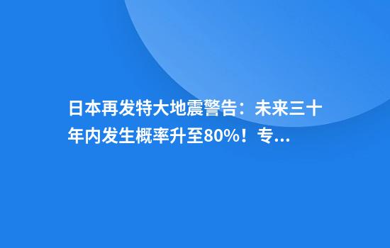日本再发特大地震警告：未来三十年内发生概率升至80%！专家曾预计：若再发生大地震，伤亡人数或超30万