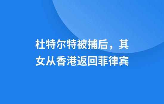 杜特尔特被捕后，其女从香港返回菲律宾