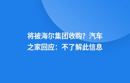 将被海尔集团收购？汽车之家回应：不了解此信息