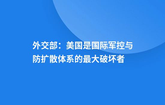 外交部：美国是国际军控与防扩散体系的最大破坏者