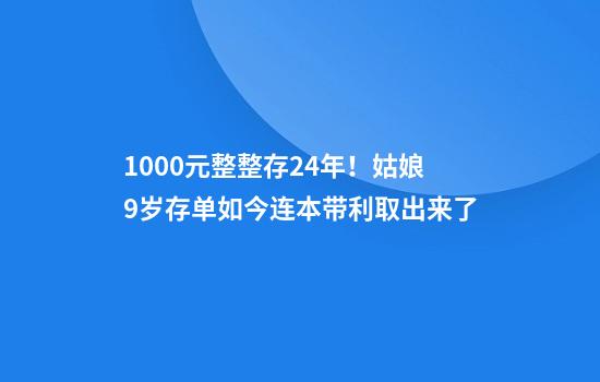 1000元整整存24年！姑娘9岁存单如今连本带利取出来了