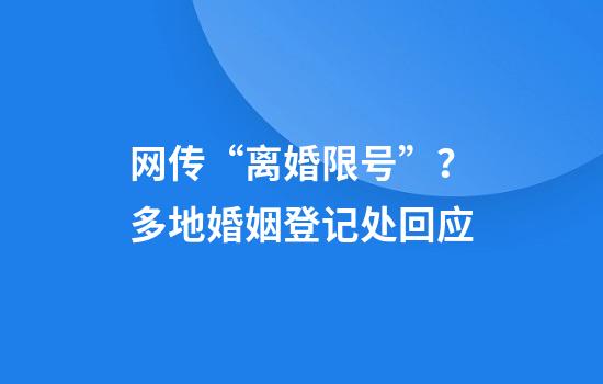 网传“离婚限号”？多地婚姻登记处回应