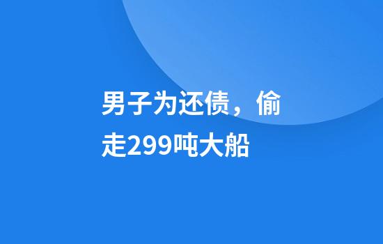 男子为还债，偷走299吨大船