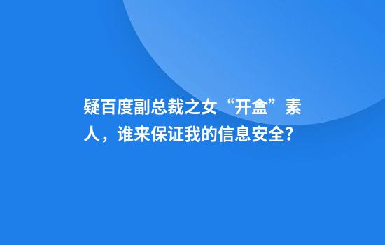 疑百度副总裁之女“开盒”素人，谁来保证我的信息安全？