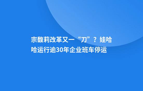 宗馥莉改革又一“刀”？娃哈哈运行逾30年企业班车停运