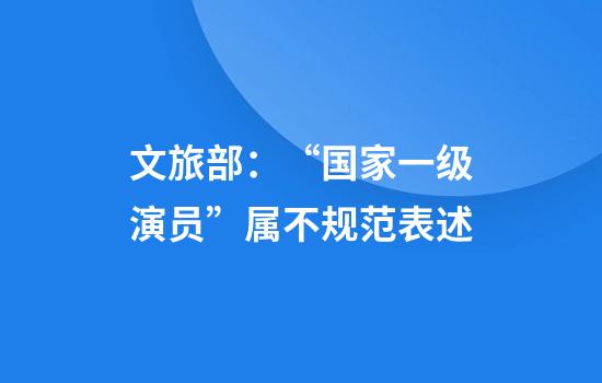 文旅部：“国家一级演员”属不规范表述