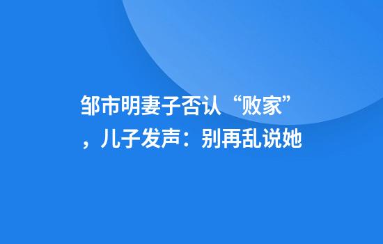 邹市明妻子否认“败家”，儿子发声：别再乱说她