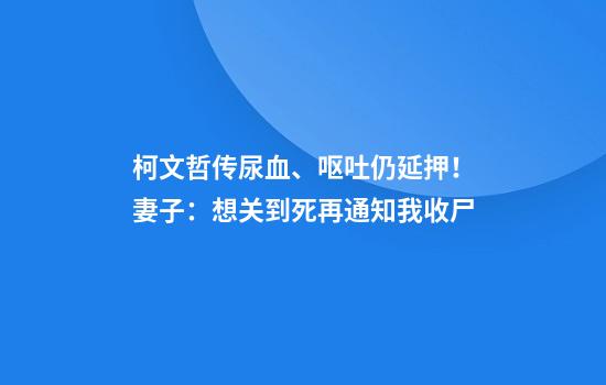 柯文哲传尿血、呕吐仍延押！妻子：想关到死再通知我收尸