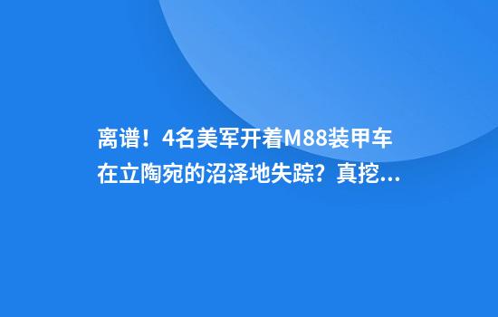 离谱！4名美军开着M88装甲车在立陶宛的沼泽地失踪？真挖地三尺找出来