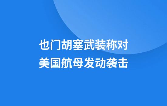 也门胡塞武装称对美国航母发动袭击