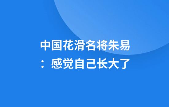 中国花滑名将朱易：感觉自己长大了