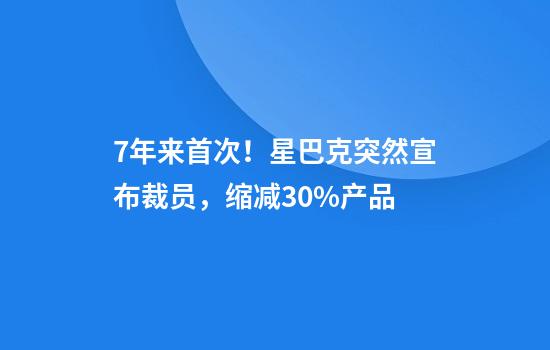7年来首次！星巴克突然宣布裁员，缩减30%产品