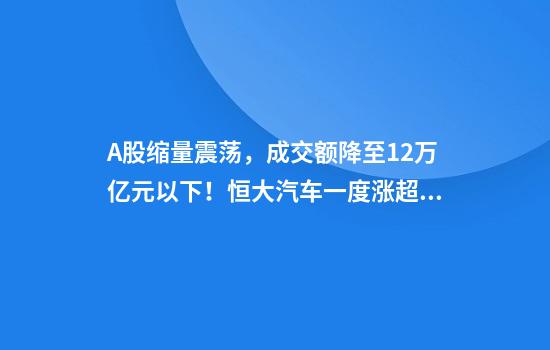 A股缩量震荡，成交额降至1.2万亿元以下！恒大汽车一度涨超200%，恒大物业盘中也涨了20%