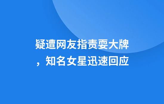 疑遭网友指责耍大牌，知名女星迅速回应