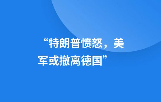 “特朗普愤怒，美军或撤离德国”