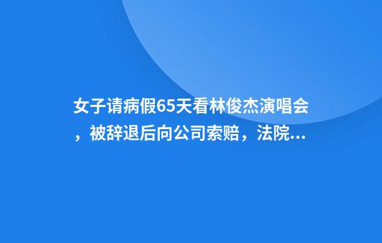 女子请病假65天看林俊杰演唱会，被辞退后向公司索赔，法院判决