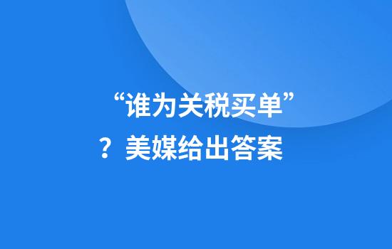 “谁为关税买单”？美媒给出答案