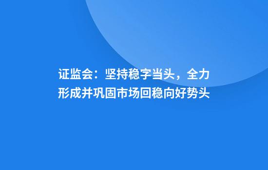 证监会：坚持稳字当头，全力形成并巩固市场回稳向好势头