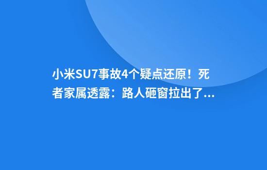 小米SU7事故4个疑点还原！死者家属透露：路人砸窗拉出了后排乘客