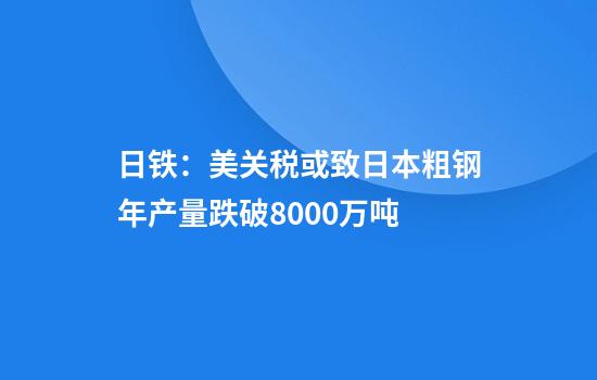 日铁：美关税或致日本粗钢年产量跌破8000万吨