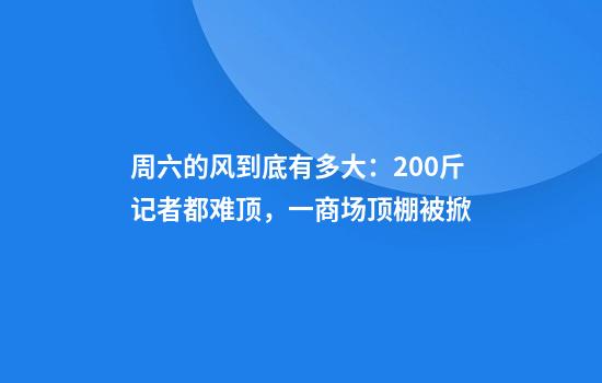 周六的风到底有多大：200斤记者都难顶，一商场顶棚被掀......