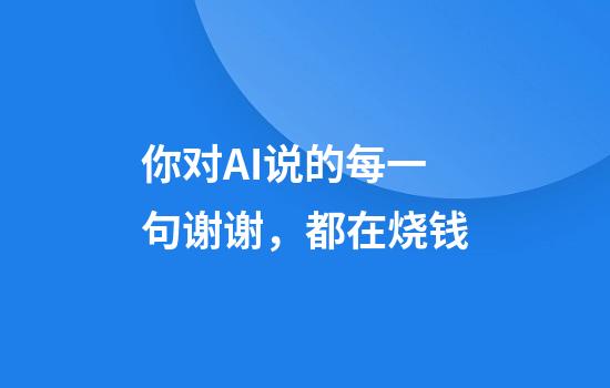 你对AI说的每一句谢谢，都在烧钱