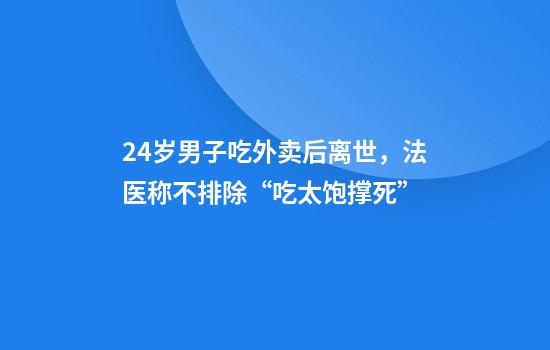 24岁男子吃外卖后离世，法医称不排除“吃太饱撑死”