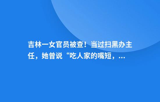吉林一女官员被查！当过扫黑办主任，她曾说“吃人家的嘴短，拿人家的手短”