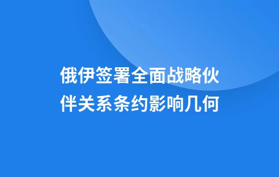 俄伊签署全面战略伙伴关系条约影响几何