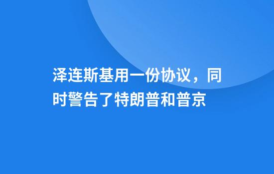 泽连斯基用一份协议，同时警告了特朗普和普京