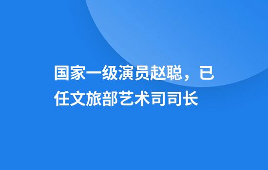 国家一级演员赵聪，已任文旅部艺术司司长