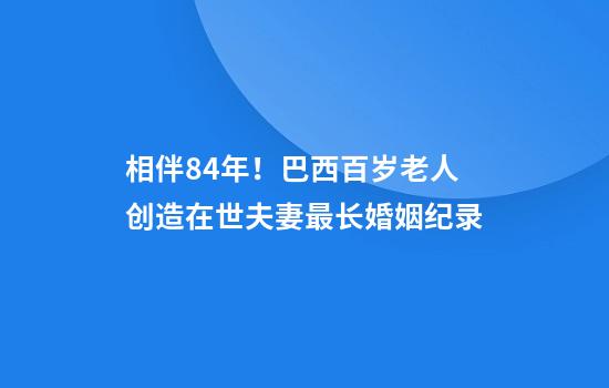 相伴84年！巴西百岁老人创造在世夫妻最长婚姻纪录