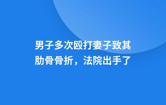男子多次殴打妻子致其肋骨骨折，法院出手了