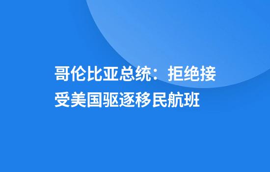 哥伦比亚总统：拒绝接受美国驱逐移民航班