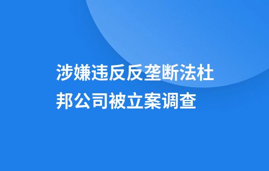 涉嫌违反反垄断法杜邦公司被立案调查