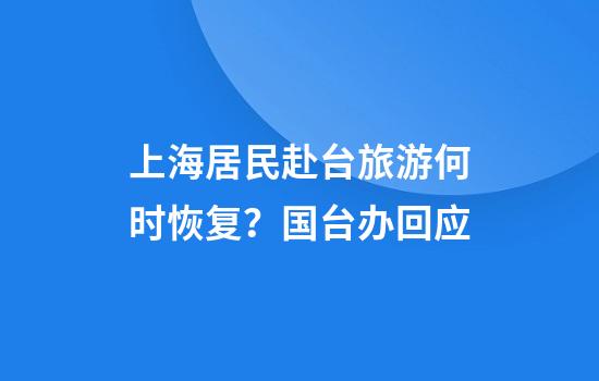 上海居民赴台旅游何时恢复？国台办回应