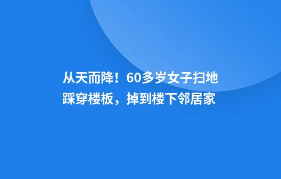从天而降！60多岁女子扫地踩穿楼板，掉到楼下邻居家
