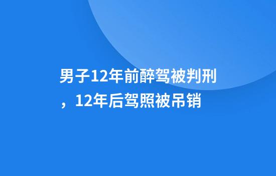 男子12年前醉驾被判刑，12年后驾照被吊销