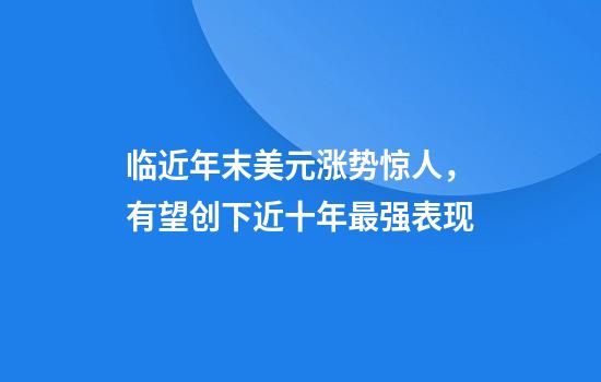 临近年末美元涨势惊人，有望创下近十年最强表现