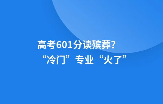 高考601分读殡葬？“冷门”专业“火了”