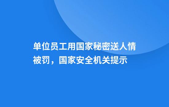 单位员工用国家秘密送人情被罚，国家安全机关提示